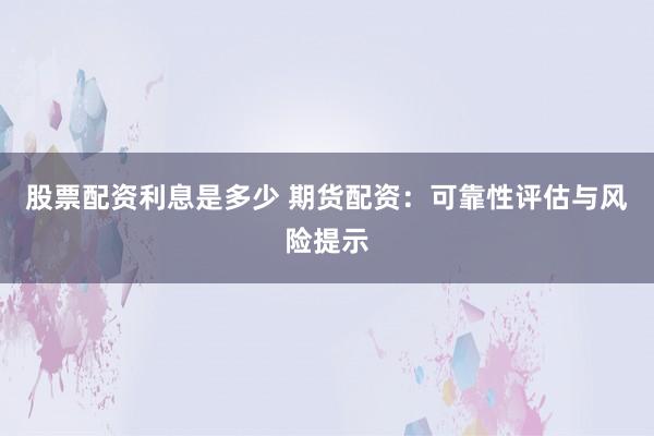股票配资利息是多少 期货配资：可靠性评估与风险提示