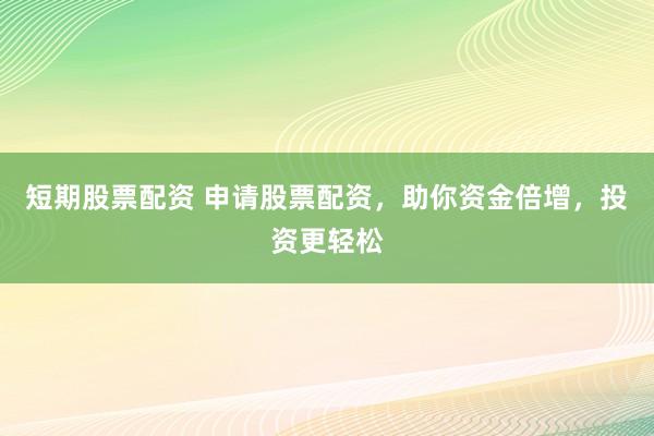 短期股票配资 申请股票配资，助你资金倍增，投资更轻松