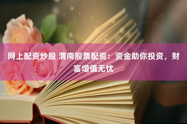 网上配资炒股 渭南股票配资：资金助你投资，财富增值无忧