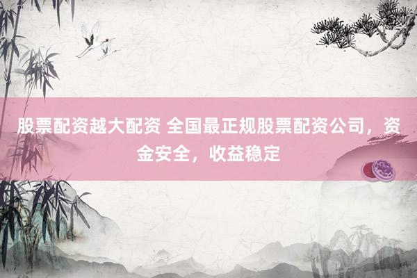 股票配资越大配资 全国最正规股票配资公司，资金安全，收益稳定