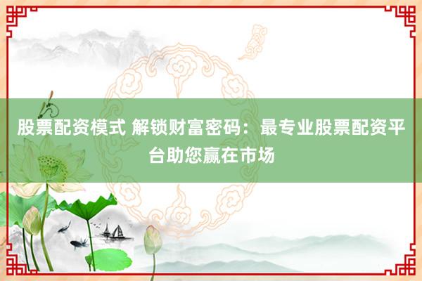 股票配资模式 解锁财富密码：最专业股票配资平台助您赢在市场