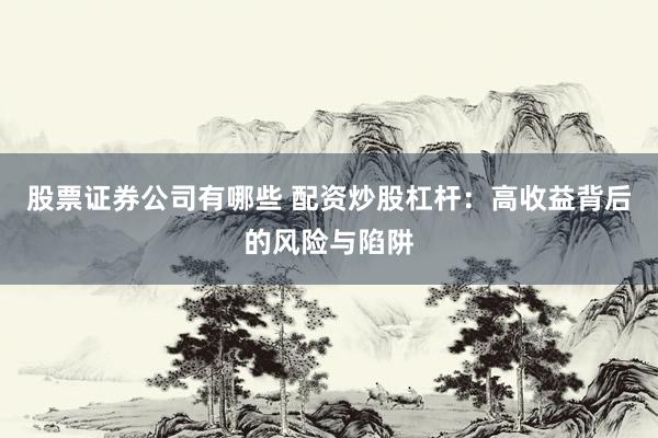 股票证券公司有哪些 配资炒股杠杆：高收益背后的风险与陷阱