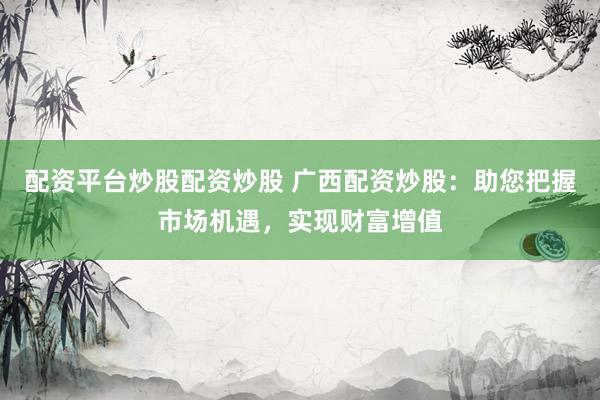 配资平台炒股配资炒股 广西配资炒股：助您把握市场机遇，实现财富增值