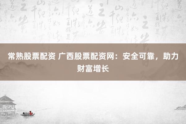 常熟股票配资 广西股票配资网：安全可靠，助力财富增长
