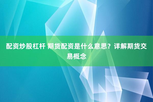 配资炒股杠杆 期货配资是什么意思？详解期货交易概念