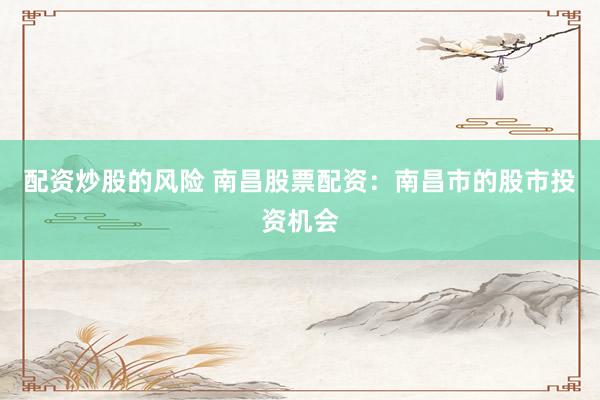 配资炒股的风险 南昌股票配资：南昌市的股市投资机会