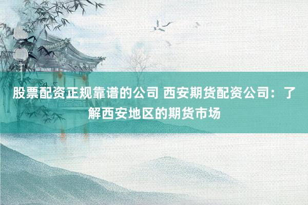 股票配资正规靠谱的公司 西安期货配资公司：了解西安地区的期货市场