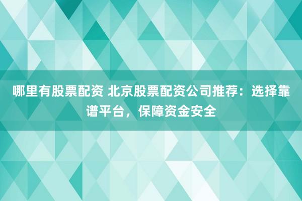 哪里有股票配资 北京股票配资公司推荐：选择靠谱平台，保障资金安全