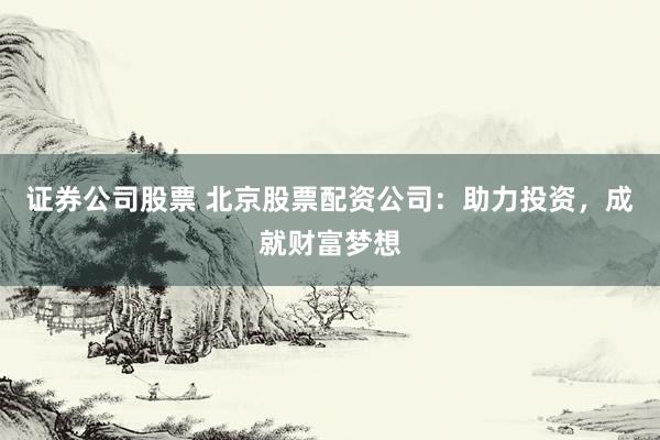 证券公司股票 北京股票配资公司：助力投资，成就财富梦想