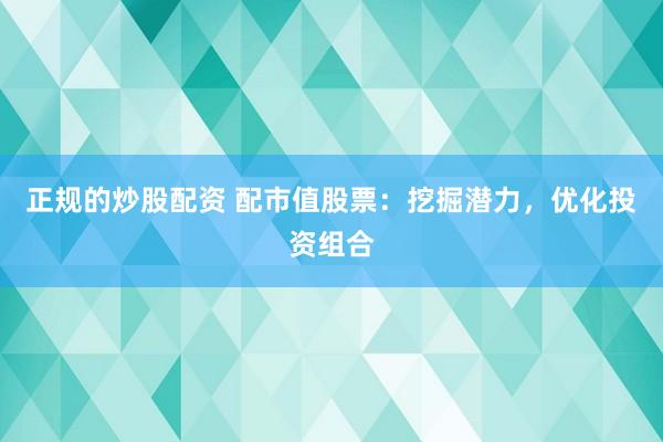 正规的炒股配资 配市值股票：挖掘潜力，优化投资组合