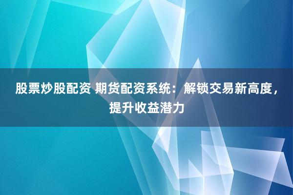 股票炒股配资 期货配资系统：解锁交易新高度，提升收益潜力