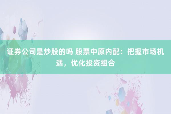 证券公司是炒股的吗 股票中原内配：把握市场机遇，优化投资组合