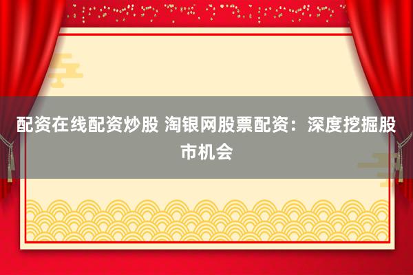 配资在线配资炒股 淘银网股票配资：深度挖掘股市机会