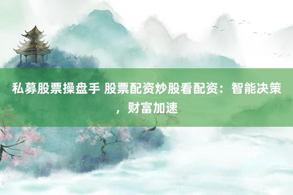 私募股票操盘手 股票配资炒股看配资：智能决策，财富加速