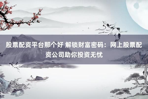 股票配资平台那个好 解锁财富密码：网上股票配资公司助你投资无忧