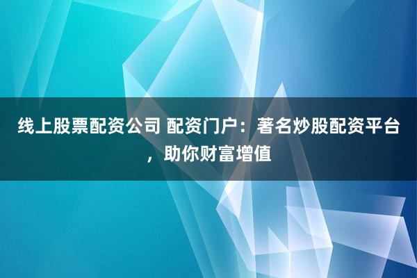 线上股票配资公司 配资门户：著名炒股配资平台，助你财富增值