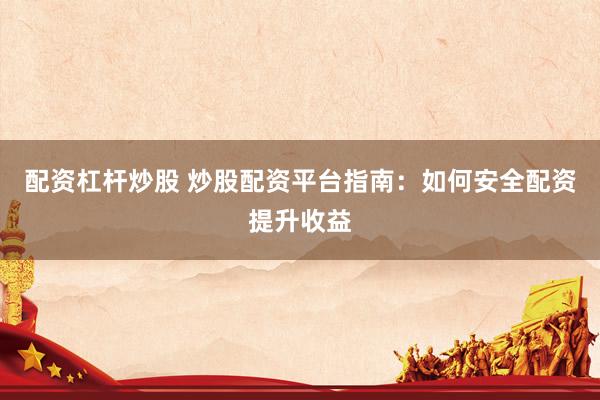 配资杠杆炒股 炒股配资平台指南：如何安全配资提升收益