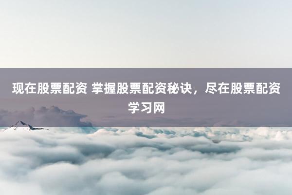 现在股票配资 掌握股票配资秘诀，尽在股票配资学习网