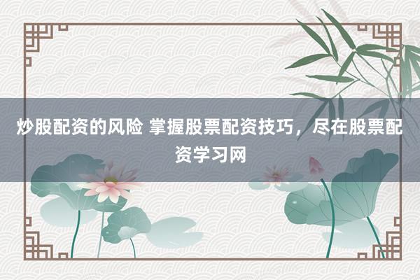 炒股配资的风险 掌握股票配资技巧，尽在股票配资学习网