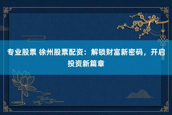 专业股票 徐州股票配资：解锁财富新密码，开启投资新篇章