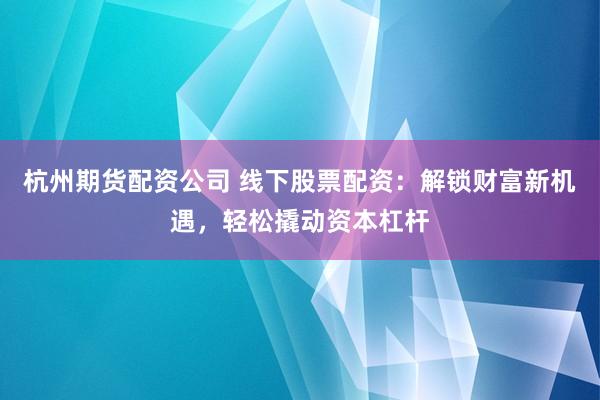 杭州期货配资公司 线下股票配资：解锁财富新机遇，轻松撬动资本杠杆