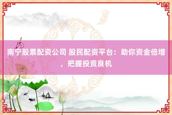 南宁股票配资公司 股民配资平台：助你资金倍增，把握投资良机
