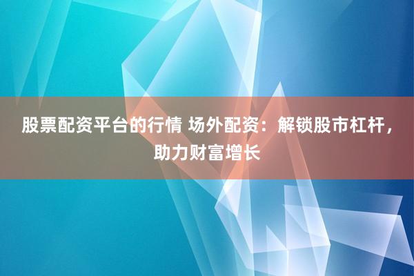 股票配资平台的行情 场外配资：解锁股市杠杆，助力财富增长