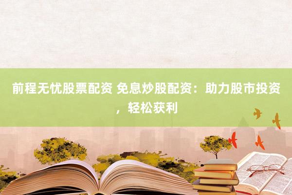 前程无忧股票配资 免息炒股配资：助力股市投资，轻松获利