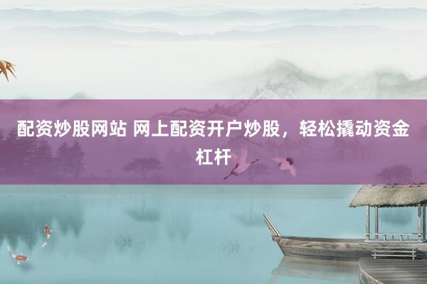 配资炒股网站 网上配资开户炒股，轻松撬动资金杠杆