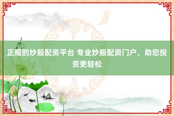 正规的炒股配资平台 专业炒股配资门户，助您投资更轻松