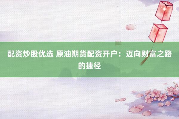 配资炒股优选 原油期货配资开户：迈向财富之路的捷径