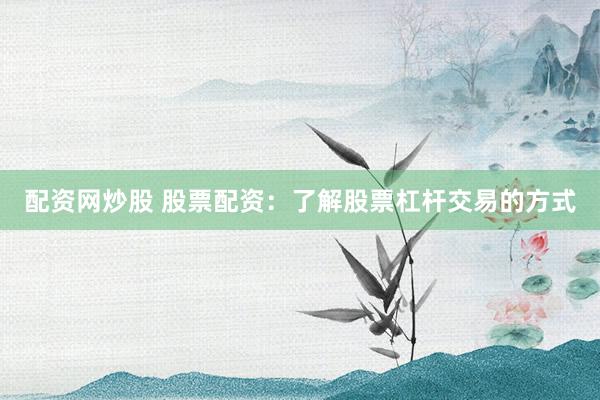 配资网炒股 股票配资：了解股票杠杆交易的方式