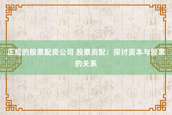 正规的股票配资公司 股票资配：探讨资本与股票的关系