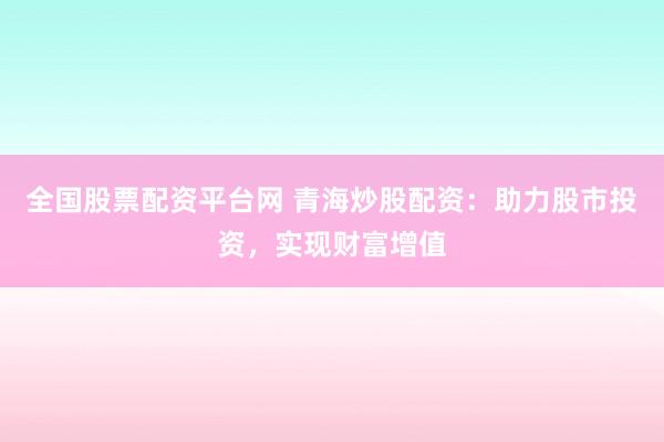 全国股票配资平台网 青海炒股配资：助力股市投资，实现财富增值