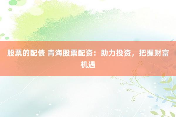 股票的配债 青海股票配资：助力投资，把握财富机遇