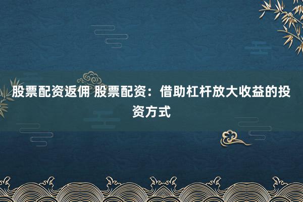 股票配资返佣 股票配资：借助杠杆放大收益的投资方式