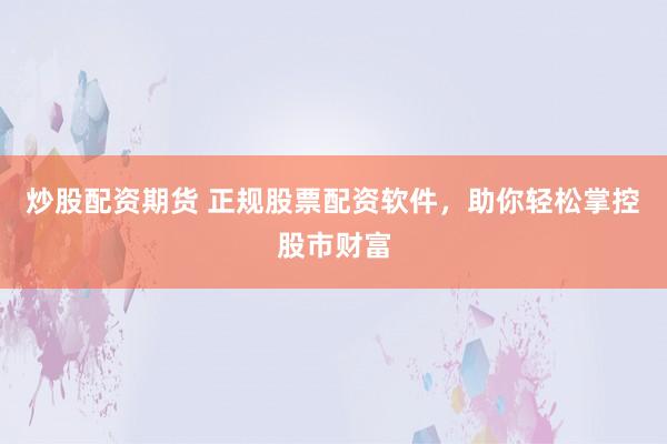 炒股配资期货 正规股票配资软件，助你轻松掌控股市财富