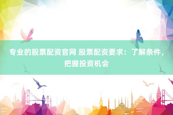 专业的股票配资官网 股票配资要求：了解条件，把握投资机会