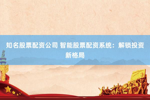 知名股票配资公司 智能股票配资系统：解锁投资新格局