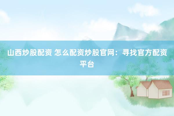 山西炒股配资 怎么配资炒股官网：寻找官方配资平台