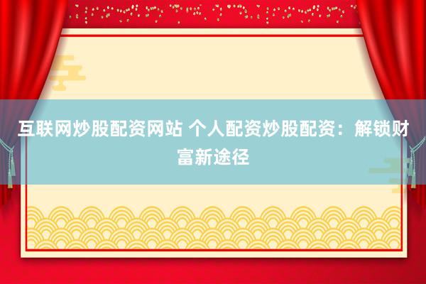 互联网炒股配资网站 个人配资炒股配资：解锁财富新途径