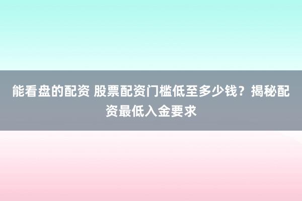 能看盘的配资 股票配资门槛低至多少钱？揭秘配资最低入金要求