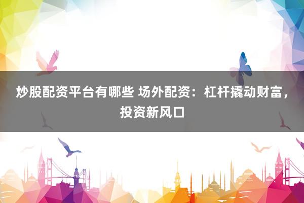 炒股配资平台有哪些 场外配资：杠杆撬动财富，投资新风口