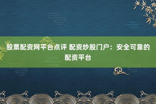 股票配资网平台点评 配资炒股门户：安全可靠的配资平台