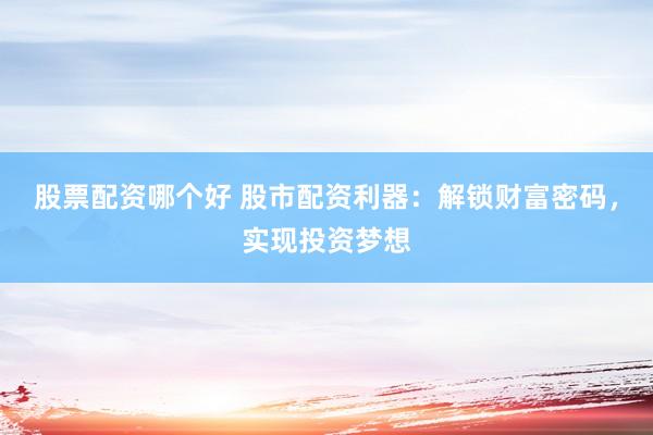 股票配资哪个好 股市配资利器：解锁财富密码，实现投资梦想