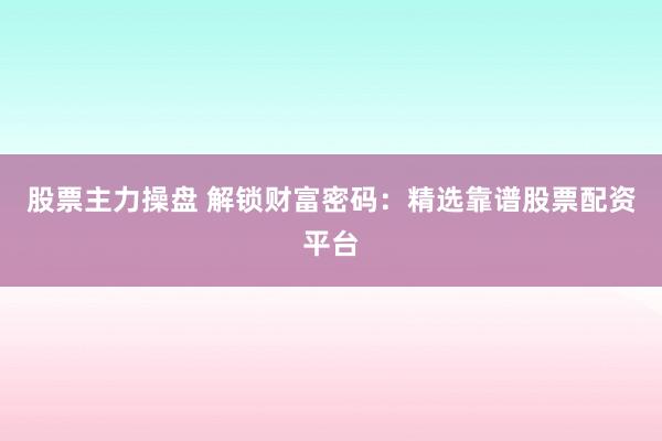 股票主力操盘 解锁财富密码：精选靠谱股票配资平台