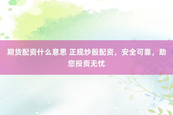 期货配资什么意思 正规炒股配资，安全可靠，助您投资无忧