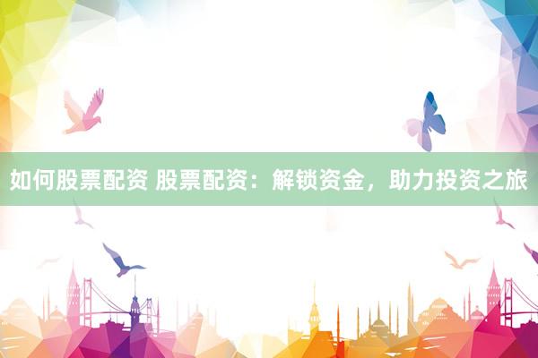 如何股票配资 股票配资：解锁资金，助力投资之旅