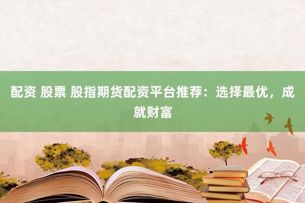 配资 股票 股指期货配资平台推荐：选择最优，成就财富
