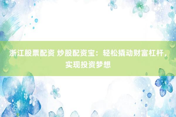 浙江股票配资 炒股配资宝：轻松撬动财富杠杆，实现投资梦想